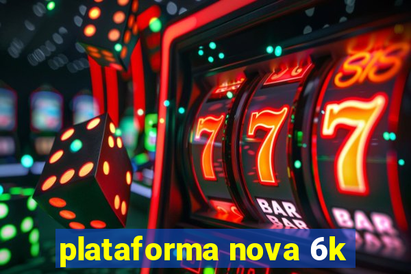 plataforma nova 6k